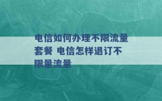 电信如何办理不限流量套餐 电信怎样退订不限量流量 