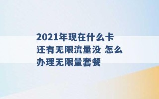 2021年现在什么卡还有无限流量没 怎么办理无限量套餐 