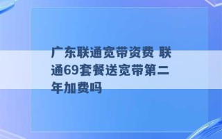 广东联通宽带资费 联通69套餐送宽带第二年加费吗 