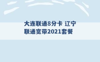 大连联通8分卡 辽宁联通宽带2021套餐 