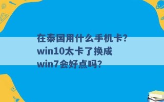 在泰国用什么手机卡？win10太卡了换成win7会好点吗？ 