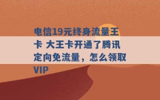 电信19元终身流量王卡 大王卡开通了腾讯定向免流量，怎么领取VIP 