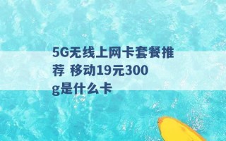 5G无线上网卡套餐推荐 移动19元300g是什么卡 