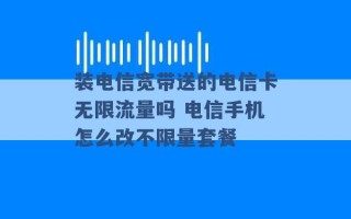 装电信宽带送的电信卡无限流量吗 电信手机怎么改不限量套餐 