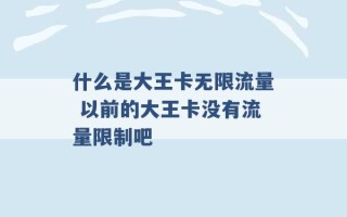 什么是大王卡无限流量 以前的大王卡没有流量限制吧 