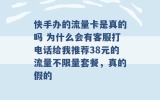 快手办的流量卡是真的吗 为什么会有客服打电话给我推荐38元的流量不限量套餐，真的假的 