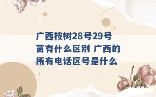 广西桉树28号29号苗有什么区别 广西的所有电话区号是什么 