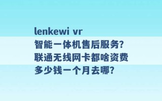 lenkewi vr智能一体机售后服务？联通无线网卡都啥资费多少钱一个月去哪？ 