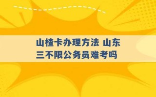 山楂卡办理方法 山东三不限公务员难考吗 