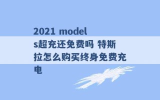 2021 models超充还免费吗 特斯拉怎么购买终身免费充电 