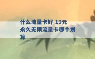 什么流量卡好 19元永久无限流量卡哪个划算 