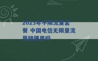 2023年不限流量套餐 中国电信无限量流量随便用吗 