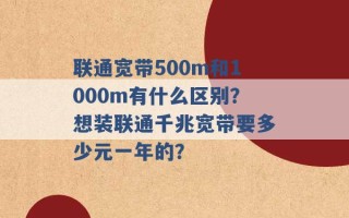 联通宽带500m和1000m有什么区别？想装联通千兆宽带要多少元一年的？ 