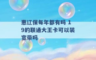 惠辽保每年都有吗 19的联通大王卡可以装宽带吗 