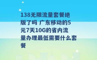 138无限流量套餐绝版了吗 广东移动的5元7天10G的省内流量办理最低需要什么套餐 