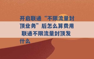 开启联通“不限流量封顶业务”后怎么算费用 联通不限流量封顶发什么 