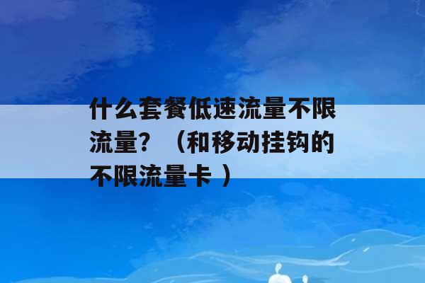 什么套餐低速流量不限流量？（和移动挂钩的不限流量卡 ）-第1张图片-电信联通移动号卡网