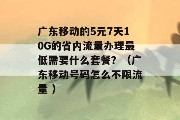 广东移动的5元7天10G的省内流量办理最低需要什么套餐？（广东移动号码怎么不限流量 ）-第1张图片-电信联通移动号卡网