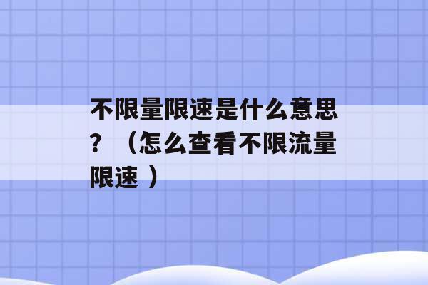 不限量限速是什么意思？（怎么查看不限流量限速 ）-第1张图片-电信联通移动号卡网