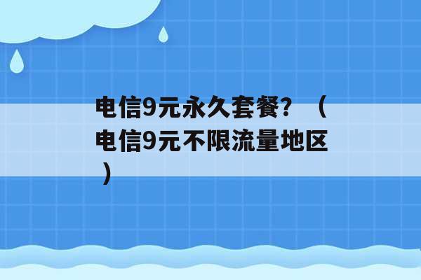 电信9元永久套餐？（电信9元不限流量地区 ）-第1张图片-电信联通移动号卡网