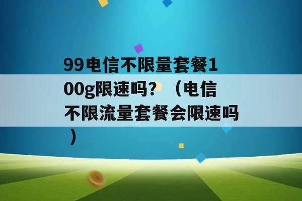 99电信不限量套餐100g限速吗？（电信不限流量套餐会限速吗 ）-第1张图片-电信联通移动号卡网