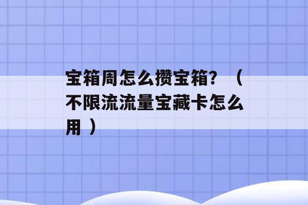 宝箱周怎么攒宝箱？（不限流流量宝藏卡怎么用 ）-第1张图片-电信联通移动号卡网