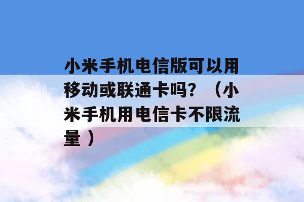 小米手机电信版可以用移动或联通卡吗？（小米手机用电信卡不限流量 ）-第1张图片-电信联通移动号卡网