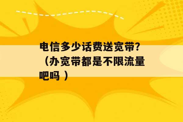 电信多少话费送宽带？（办宽带都是不限流量吧吗 ）-第1张图片-电信联通移动号卡网