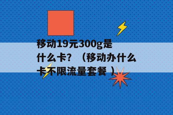 移动19元300g是什么卡？（移动办什么卡不限流量套餐 ）-第1张图片-电信联通移动号卡网