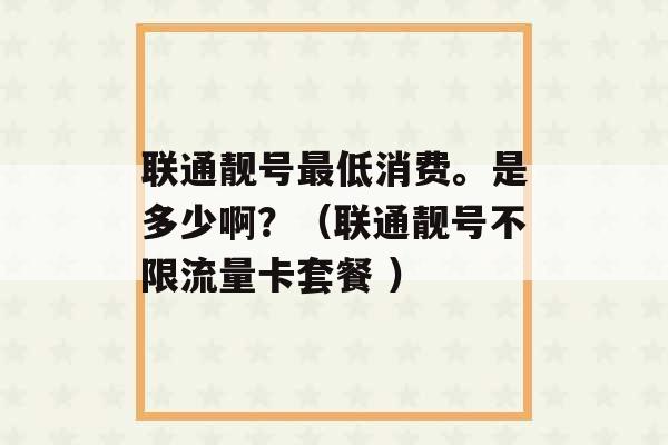 联通靓号最低消费。是多少啊？（联通靓号不限流量卡套餐 ）-第1张图片-电信联通移动号卡网