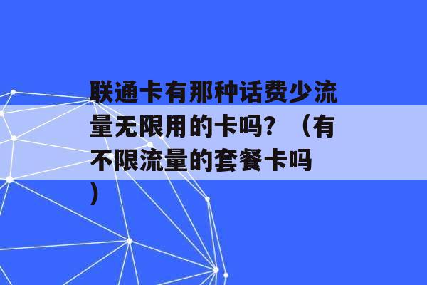 联通卡有那种话费少流量无限用的卡吗？（有不限流量的套餐卡吗 ）-第1张图片-电信联通移动号卡网