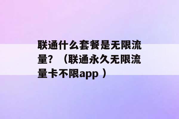 联通什么套餐是无限流量？（联通永久无限流量卡不限app ）-第1张图片-电信联通移动号卡网