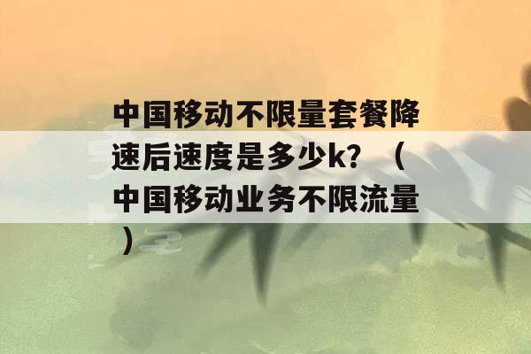 中国移动不限量套餐降速后速度是多少k？（中国移动业务不限流量 ）-第1张图片-电信联通移动号卡网