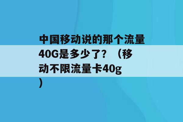 中国移动说的那个流量40G是多少了？（移动不限流量卡40g ）-第1张图片-电信联通移动号卡网