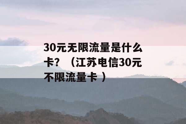 30元无限流量是什么卡？（江苏电信30元不限流量卡 ）-第1张图片-电信联通移动号卡网