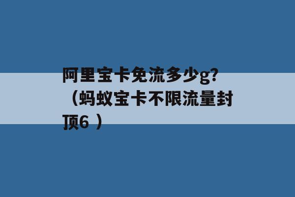 阿里宝卡免流多少g？（蚂蚁宝卡不限流量封顶6 ）-第1张图片-电信联通移动号卡网