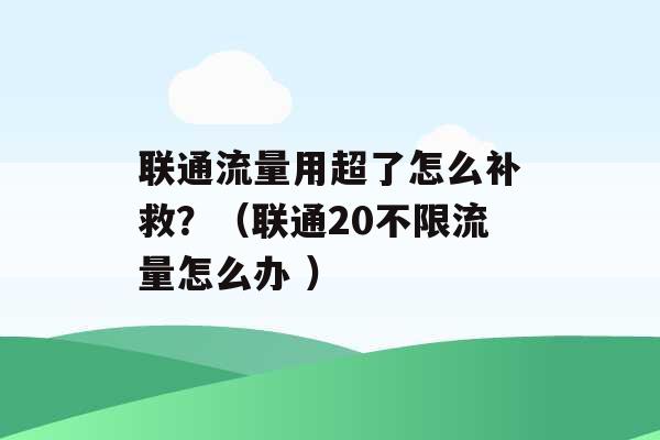 联通流量用超了怎么补救？（联通20不限流量怎么办 ）-第1张图片-电信联通移动号卡网