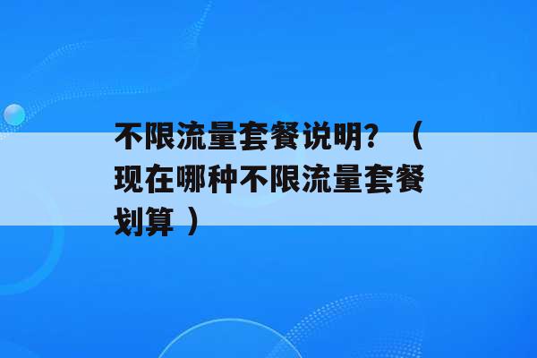 不限流量套餐说明？（现在哪种不限流量套餐划算 ）-第1张图片-电信联通移动号卡网