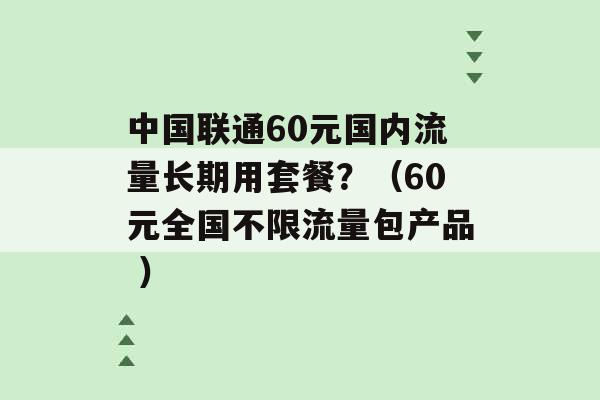 中国联通60元国内流量长期用套餐？（60元全国不限流量包产品 ）-第1张图片-电信联通移动号卡网