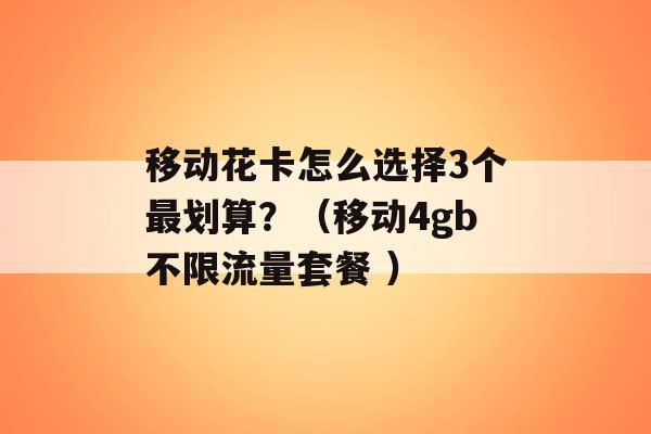 移动花卡怎么选择3个最划算？（移动4gb不限流量套餐 ）-第1张图片-电信联通移动号卡网