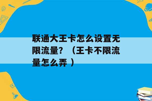 联通大王卡怎么设置无限流量？（王卡不限流量怎么弄 ）-第1张图片-电信联通移动号卡网