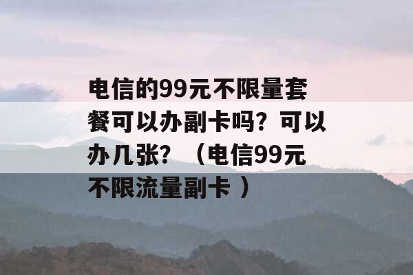 电信的99元不限量套餐可以办副卡吗？可以办几张？（电信99元不限流量副卡 ）-第1张图片-电信联通移动号卡网