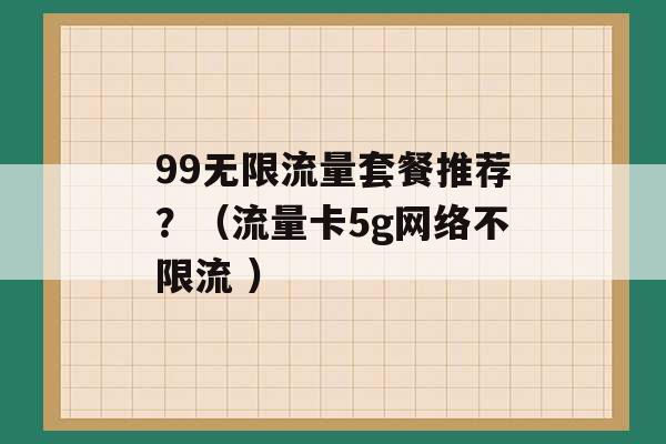 99无限流量套餐推荐？（流量卡5g网络不限流 ）-第1张图片-电信联通移动号卡网