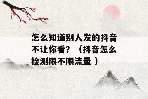 怎么知道别人发的抖音不让你看？（抖音怎么检测限不限流量 ）-第1张图片-电信联通移动号卡网