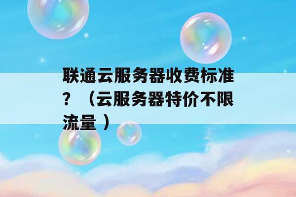 联通云服务器收费标准？（云服务器特价不限流量 ）-第1张图片-电信联通移动号卡网