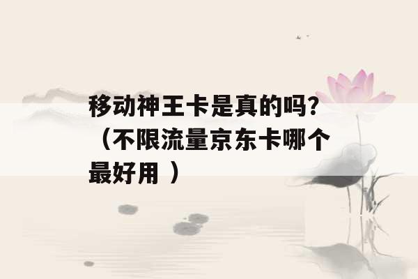 移动神王卡是真的吗？（不限流量京东卡哪个最好用 ）-第1张图片-电信联通移动号卡网