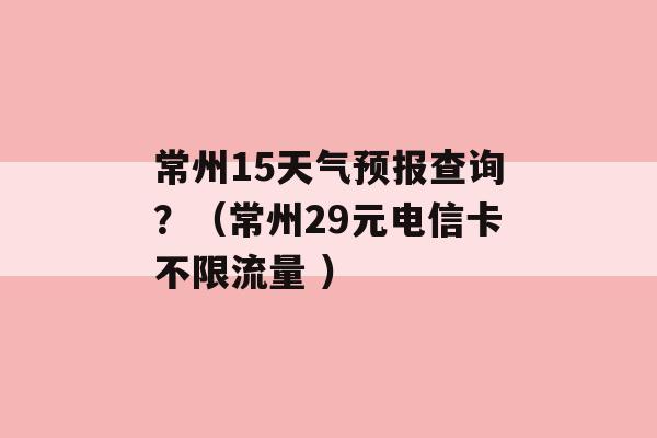 常州15天气预报查询？（常州29元电信卡不限流量 ）-第1张图片-电信联通移动号卡网