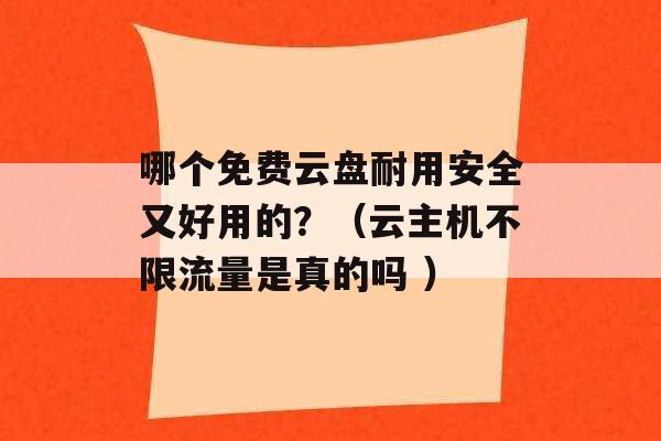 哪个免费云盘耐用安全又好用的？（云主机不限流量是真的吗 ）-第1张图片-电信联通移动号卡网