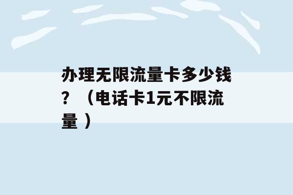 办理无限流量卡多少钱？（电话卡1元不限流量 ）-第1张图片-电信联通移动号卡网