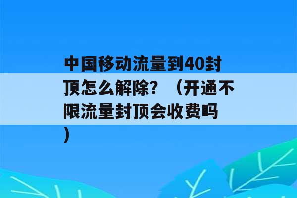 中国移动流量到40封顶怎么解除？（开通不限流量封顶会收费吗 ）-第1张图片-电信联通移动号卡网